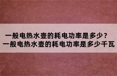 一般电热水壶的耗电功率是多少？ 一般电热水壶的耗电功率是多少千瓦